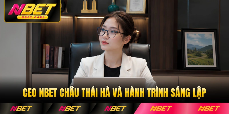 Tìm hiểu về CEO Nbet Châu Thái Hà và hành trình sáng lập